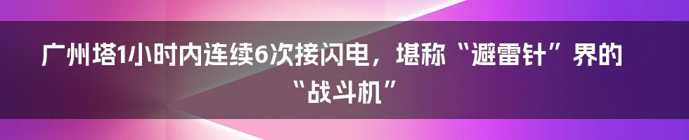 广州塔1小时内连续6次接闪电，堪称“避雷针”界的“战斗机”