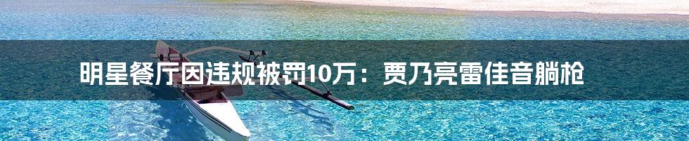 明星餐厅因违规被罚10万：贾乃亮雷佳音躺枪