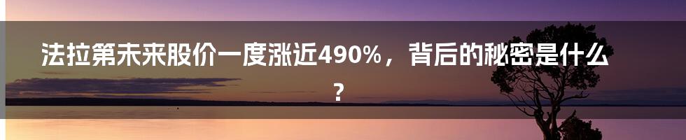 法拉第未来股价一度涨近490%，背后的秘密是什么？