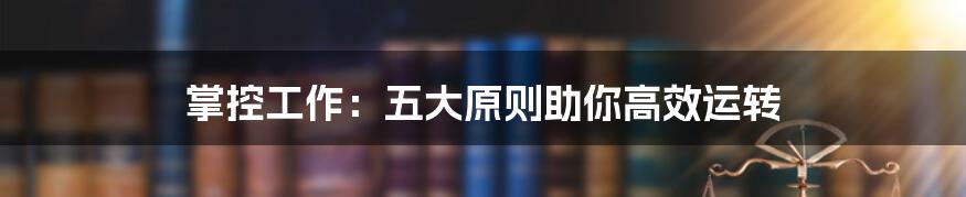 掌控工作：五大原则助你高效运转