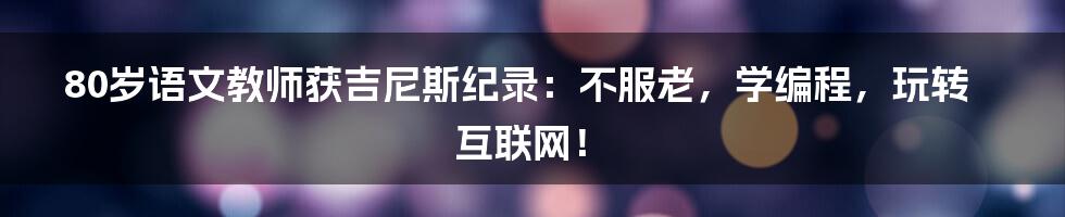 80岁语文教师获吉尼斯纪录：不服老，学编程，玩转互联网！