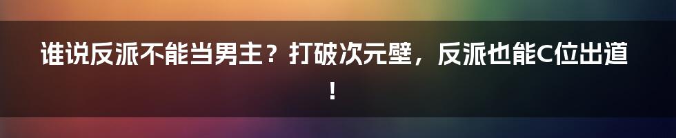 谁说反派不能当男主？打破次元壁，反派也能C位出道！