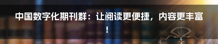 中国数字化期刊群：让阅读更便捷，内容更丰富！