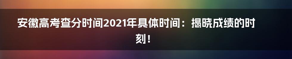 安徽高考查分时间2021年具体时间：揭晓成绩的时刻！