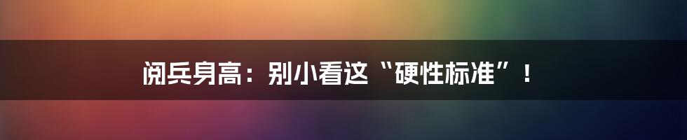 阅兵身高：别小看这“硬性标准”！