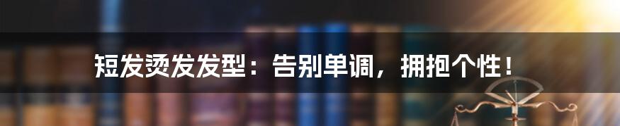 短发烫发发型：告别单调，拥抱个性！