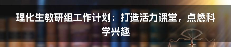 理化生教研组工作计划：打造活力课堂，点燃科学兴趣