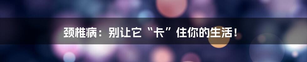 颈椎病：别让它“卡”住你的生活！