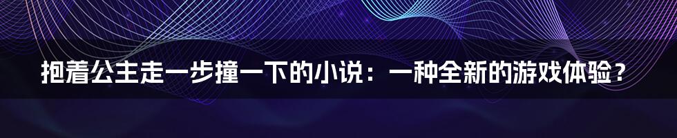 抱着公主走一步撞一下的小说：一种全新的游戏体验？