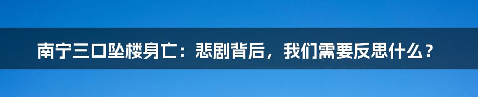 南宁三口坠楼身亡：悲剧背后，我们需要反思什么？