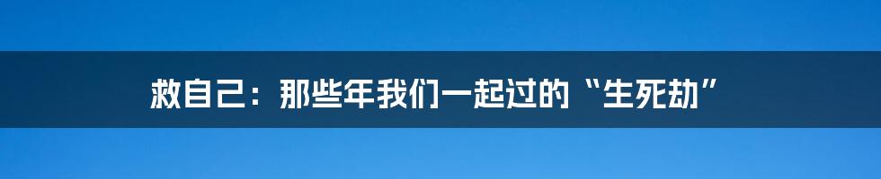 救自己：那些年我们一起过的“生死劫”