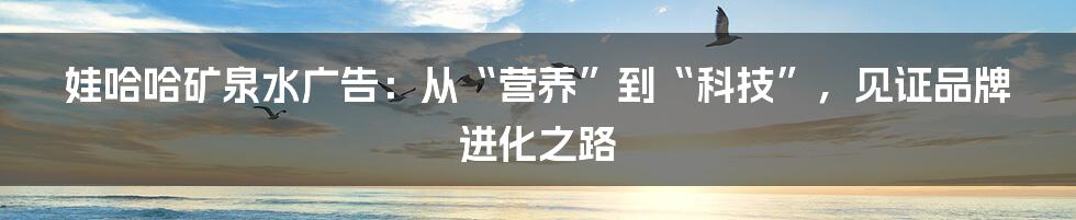 娃哈哈矿泉水广告：从“营养”到“科技”，见证品牌进化之路