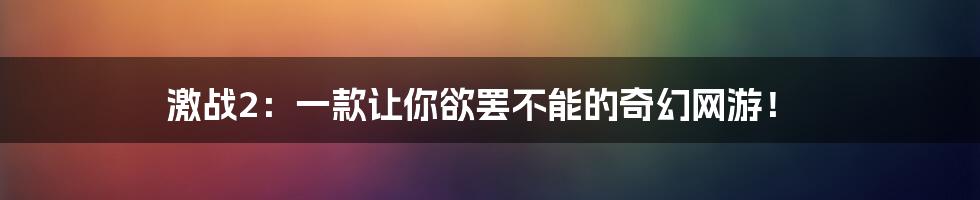 激战2：一款让你欲罢不能的奇幻网游！