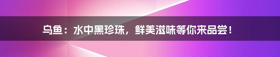 乌鱼：水中黑珍珠，鲜美滋味等你来品尝！