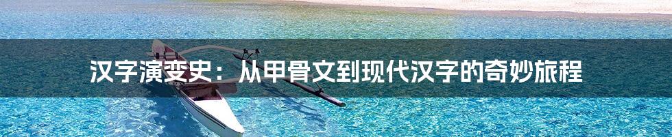 汉字演变史：从甲骨文到现代汉字的奇妙旅程