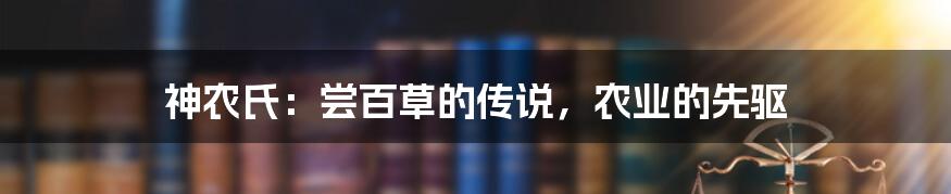 神农氏：尝百草的传说，农业的先驱