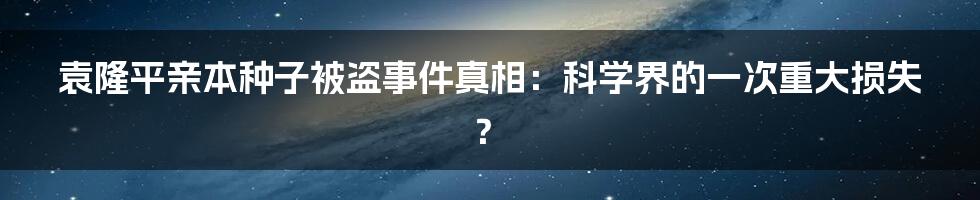 袁隆平亲本种子被盗事件真相：科学界的一次重大损失？