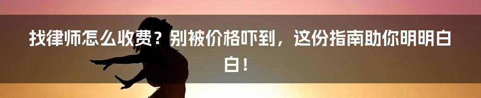 找律师怎么收费？别被价格吓到，这份指南助你明明白白！