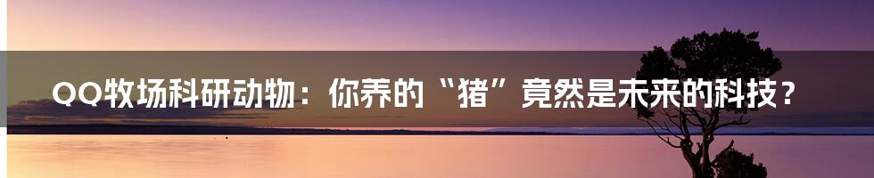 QQ牧场科研动物：你养的“猪”竟然是未来的科技？