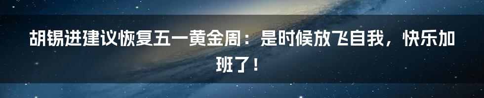 胡锡进建议恢复五一黄金周：是时候放飞自我，快乐加班了！