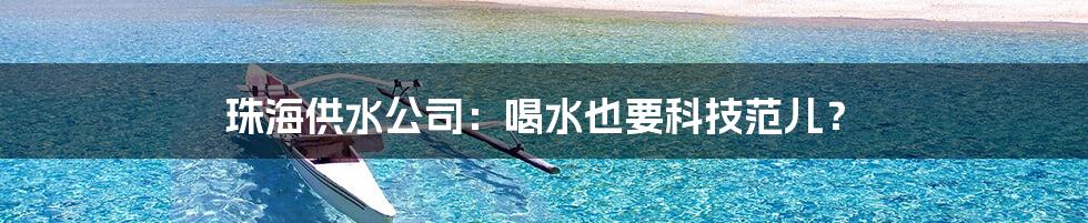 珠海供水公司：喝水也要科技范儿？