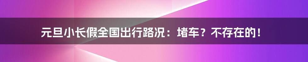 元旦小长假全国出行路况：堵车？不存在的！