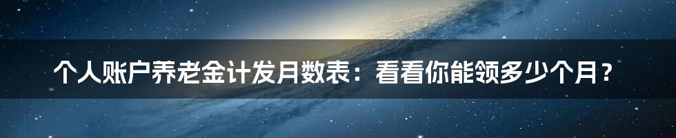 个人账户养老金计发月数表：看看你能领多少个月？