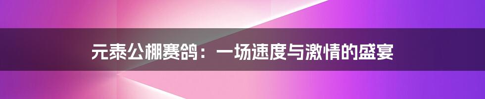 元泰公棚赛鸽：一场速度与激情的盛宴