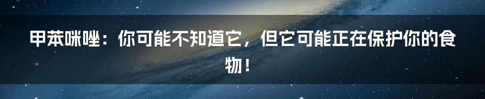 甲苯咪唑：你可能不知道它，但它可能正在保护你的食物！