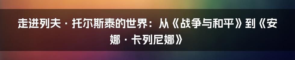 走进列夫·托尔斯泰的世界：从《战争与和平》到《安娜·卡列尼娜》