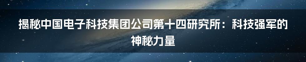 揭秘中国电子科技集团公司第十四研究所：科技强军的神秘力量