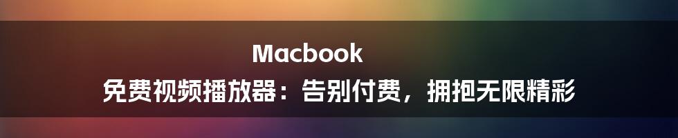 Macbook 免费视频播放器：告别付费，拥抱无限精彩