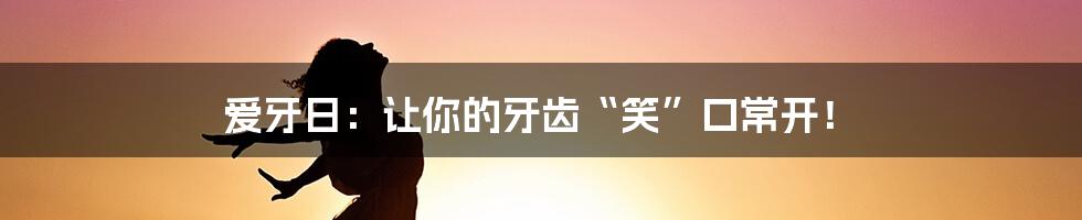 爱牙日：让你的牙齿“笑”口常开！