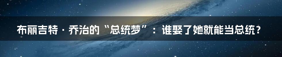 布丽吉特·乔治的“总统梦”：谁娶了她就能当总统？