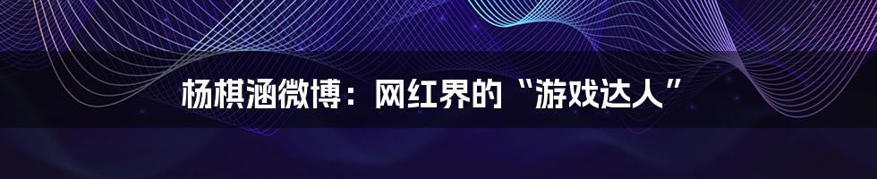 杨棋涵微博：网红界的“游戏达人”