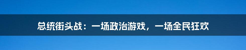 总统街头战：一场政治游戏，一场全民狂欢