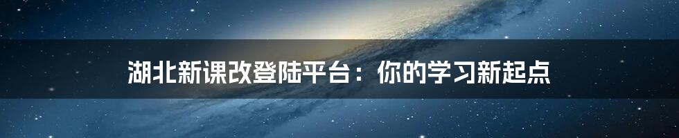 湖北新课改登陆平台：你的学习新起点