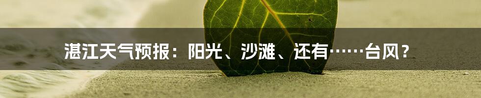 湛江天气预报：阳光、沙滩、还有……台风？