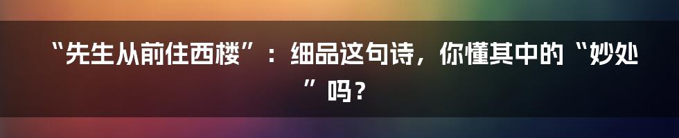 “先生从前住西楼”：细品这句诗，你懂其中的“妙处”吗？