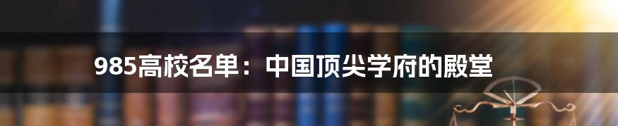 985高校名单：中国顶尖学府的殿堂