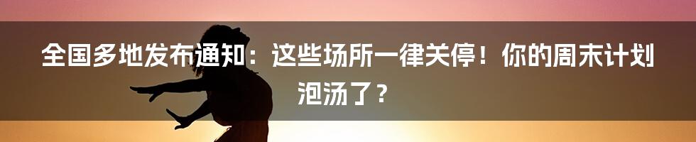 全国多地发布通知：这些场所一律关停！你的周末计划泡汤了？