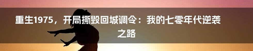 重生1975，开局撕毁回城调令：我的七零年代逆袭之路