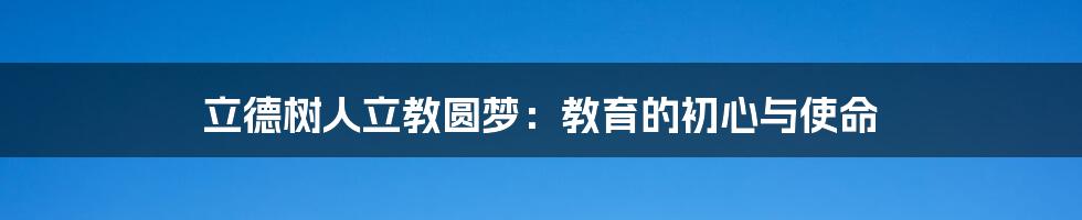 立德树人立教圆梦：教育的初心与使命