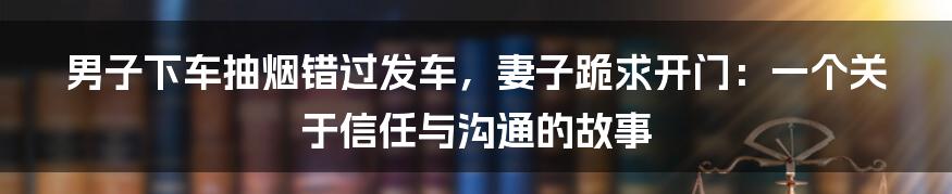 男子下车抽烟错过发车，妻子跪求开门：一个关于信任与沟通的故事