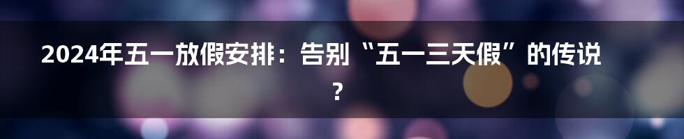 2024年五一放假安排：告别“五一三天假”的传说？