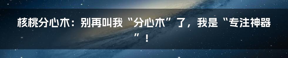 核桃分心木：别再叫我“分心木”了，我是“专注神器”！