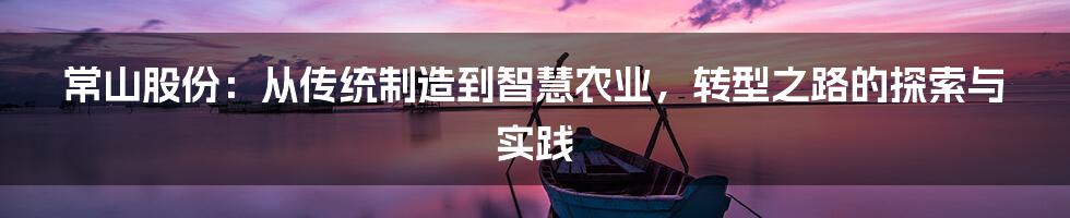 常山股份：从传统制造到智慧农业，转型之路的探索与实践