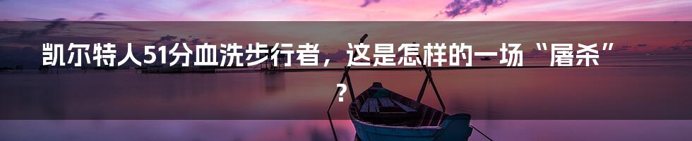 凯尔特人51分血洗步行者，这是怎样的一场“屠杀”？