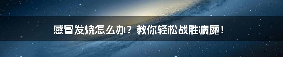 感冒发烧怎么办？教你轻松战胜病魔！