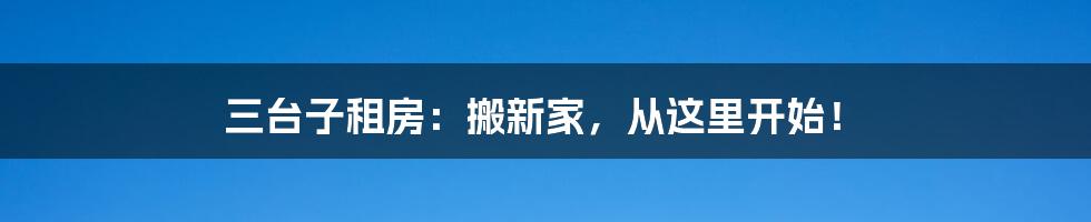 三台子租房：搬新家，从这里开始！